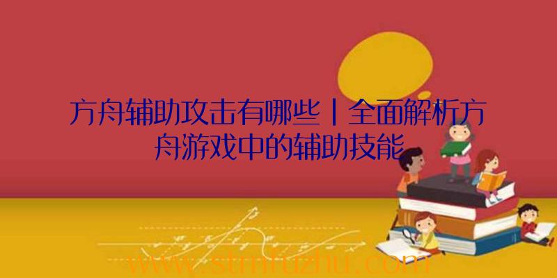 方舟辅助攻击有哪些|全面解析方舟游戏中的辅助技能